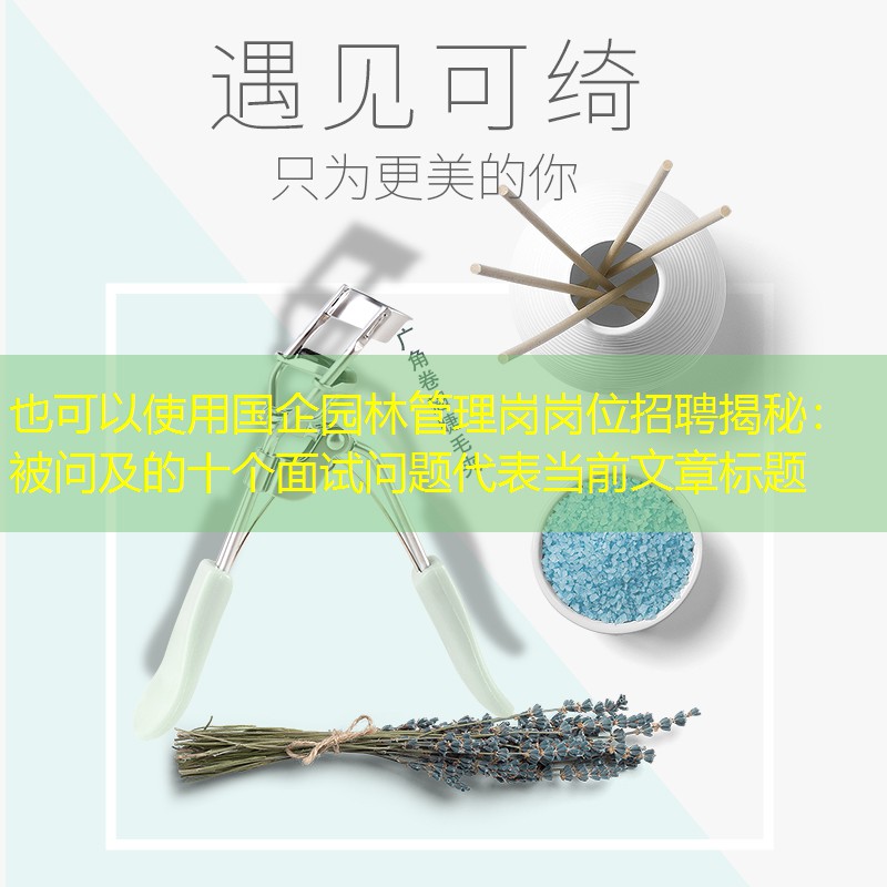 国企园林管理岗岗位招聘揭秘:被问及的十个面试问题 国企园林管理岗岗位招聘揭秘:被问及的十个面试问题